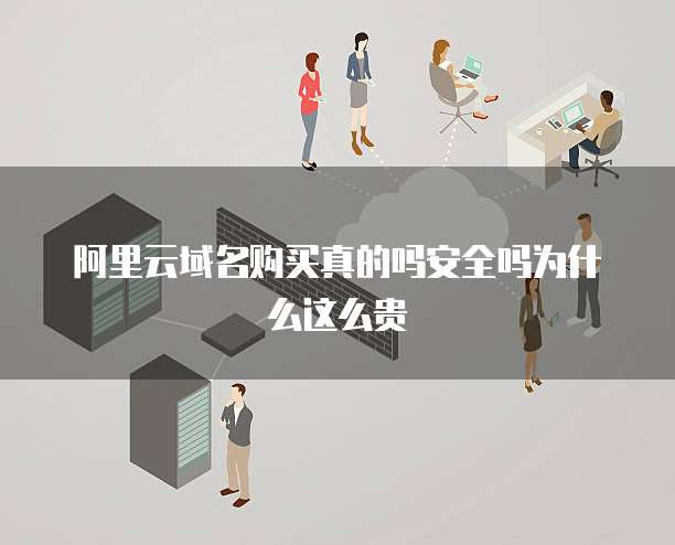 阿里云域名购买真的吗安全吗为什么这么贵