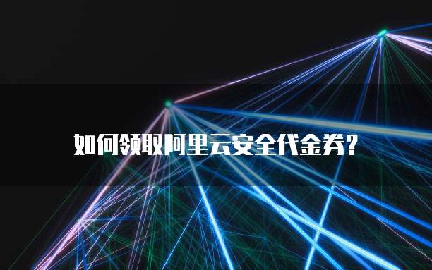 如何领取阿里云安全代金券?