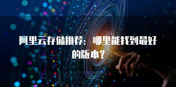 阿里云存储推荐:哪里能找到最好的版本?
