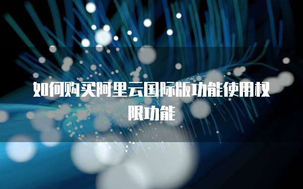 如何购买阿里云国际版功能使用权限功能