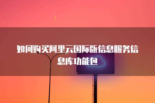 如何购买阿里云国际版信息服务信息库功能包