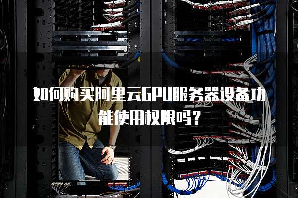 如何购买阿里云GPU服务器设备功能使用权限吗?