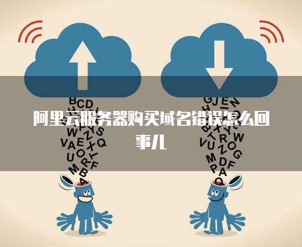 阿里云服务器购买域名错误怎么回事儿