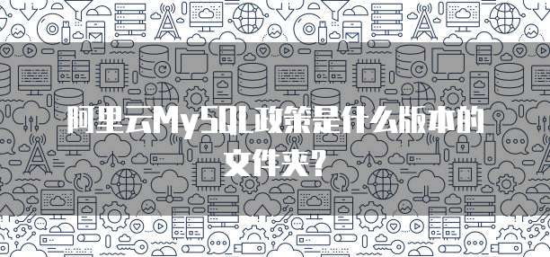 阿里云MySQL政策是什么版本的文件夹?