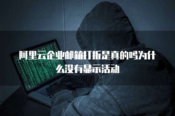 阿里云企业邮箱打折是真的吗为什么没有显示活动
