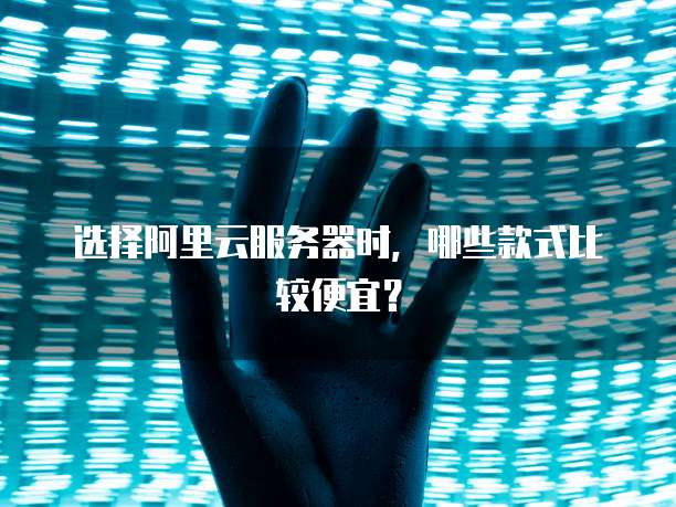 选择阿里云服务器时,哪些款式比较便宜?