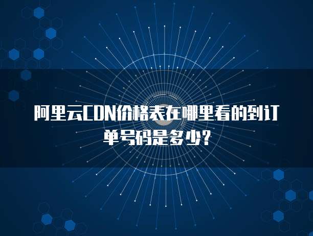 阿里云CDN价格表在哪里看的到订单号码是多少?