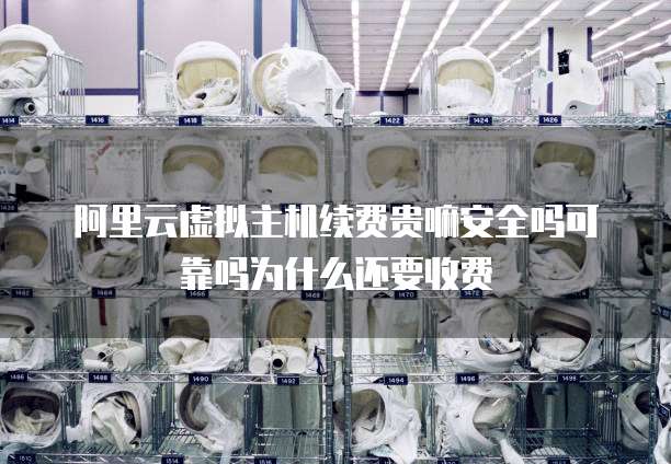 阿里云虚拟主机续费贵嘛安全吗可靠吗为什么还要收费