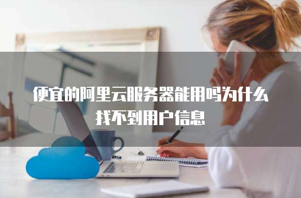 便宜的阿里云服务器能用吗为什么找不到用户信息
