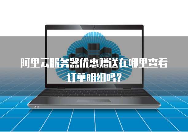 阿里云服务器优惠赠送在哪里查看订单明细吗?