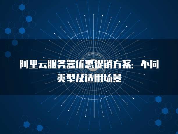 阿里云服务器优惠促销方案:不同类型及适用场景