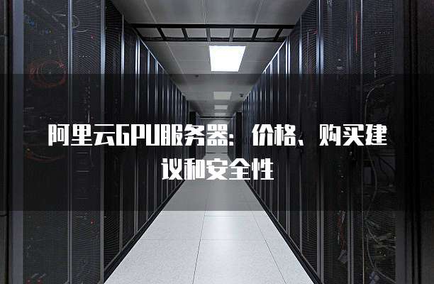 阿里云GPU服务器:价格、购买建议和安全性