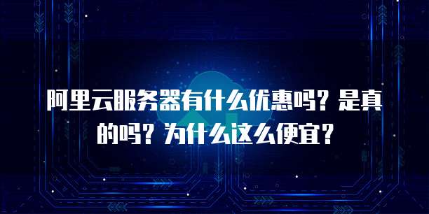 阿里云服务器有什么优惠吗?是真的吗?为什么这么便宜?