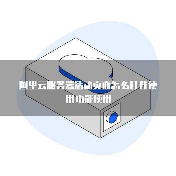 阿里云服务器活动页面怎么打开使用功能使用