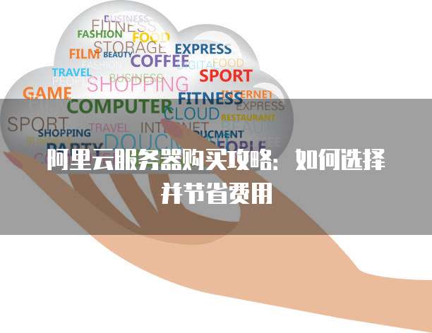 阿里云服务器购买攻略:如何选择并节省费用