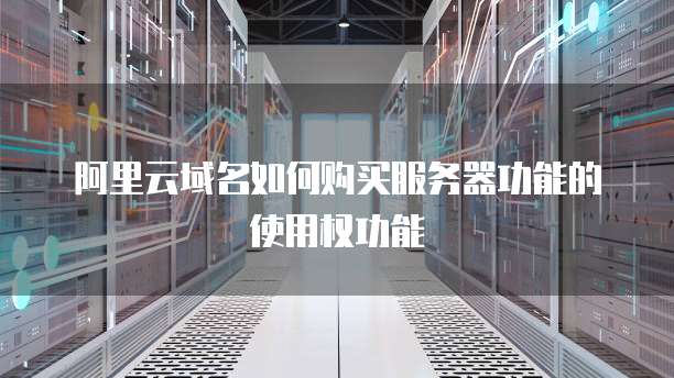 阿里云域名如何购买服务器功能的使用权功能