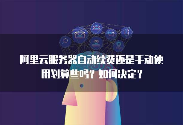 阿里云服务器自动续费还是手动使用划算些吗?如何决定?