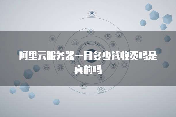 阿里云服务器一月多少钱收费吗是真的吗