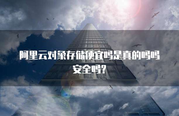 阿里云对象存储便宜吗是真的吗吗安全吗?