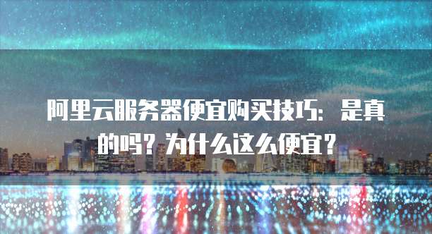 阿里云服务器便宜购买技巧:是真的吗?为什么这么便宜?