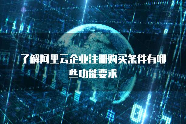 了解阿里云企业注册购买条件有哪些功能要求