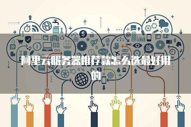 阿里云服务器推荐款怎么选最好用的