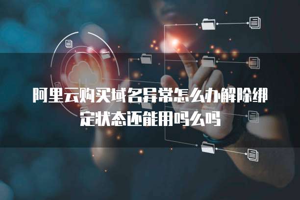 阿里云购买域名异常怎么办解除绑定状态还能用吗么吗