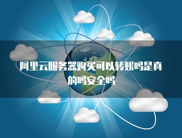 阿里云服务器购买可以转账吗是真的吗安全吗