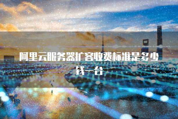 阿里云服务器扩容收费标准是多少钱一台