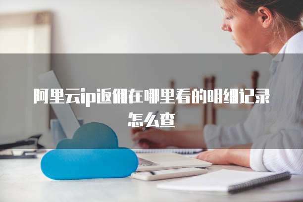 阿里云ip返佣在哪里看的明细记录怎么查