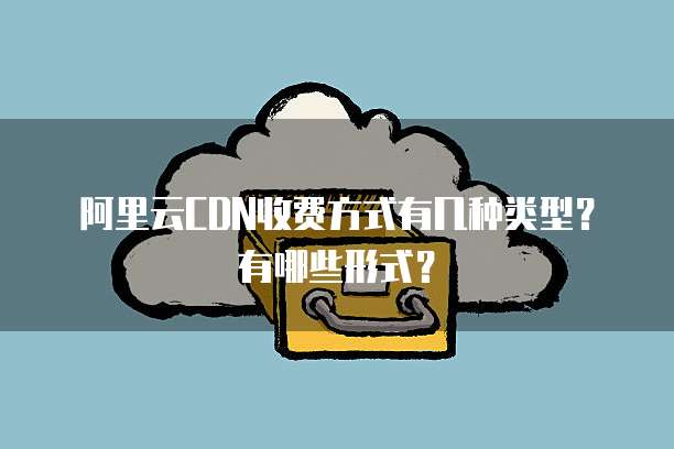 阿里云CDN收费方式有几种类型?有哪些形式?