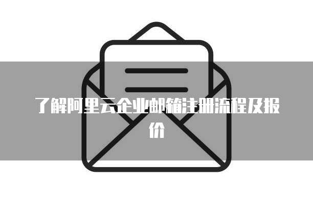 了解阿里云企业邮箱注册流程及报价
