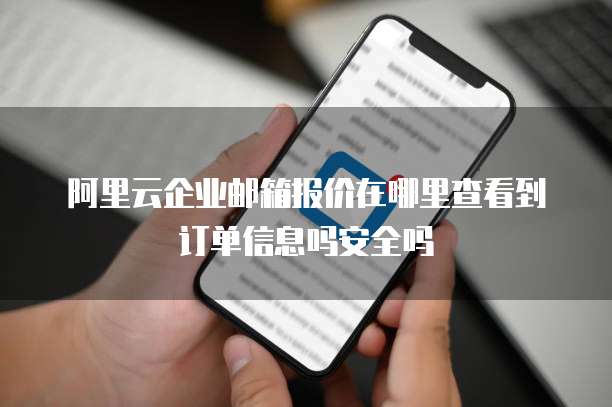 阿里云企业邮箱报价在哪里查看到订单信息吗安全吗