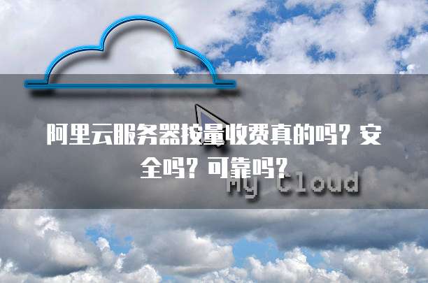 阿里云服务器按量收费真的吗?安全吗?可靠吗?