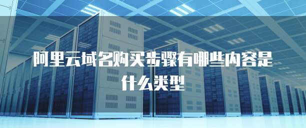 阿里云域名购买步骤有哪些内容是什么类型