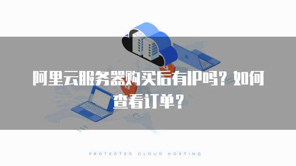 阿里云服务器购买后有IP吗?如何查看订单?