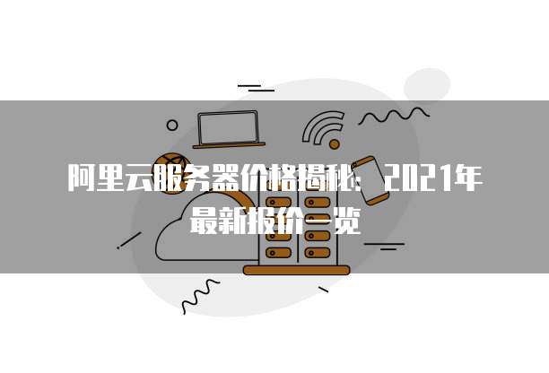 阿里云服务器价格揭秘:2021年最新报价一览
