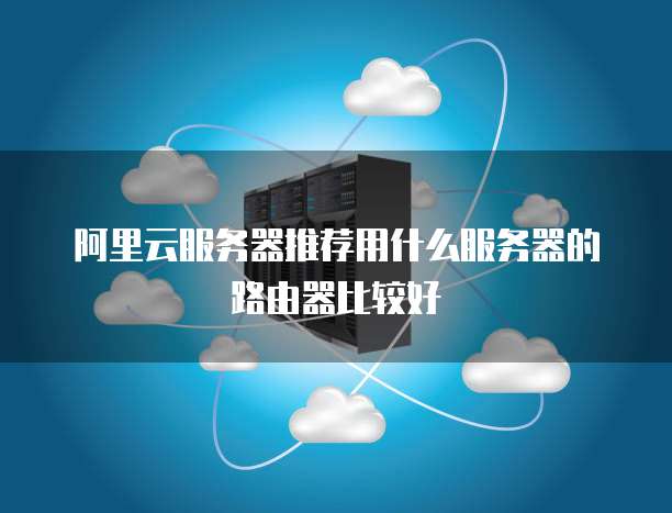 阿里云服务器推荐用什么服务器的路由器比较好