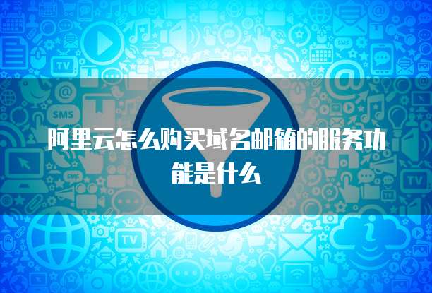 阿里云怎么购买域名邮箱的服务功能是什么