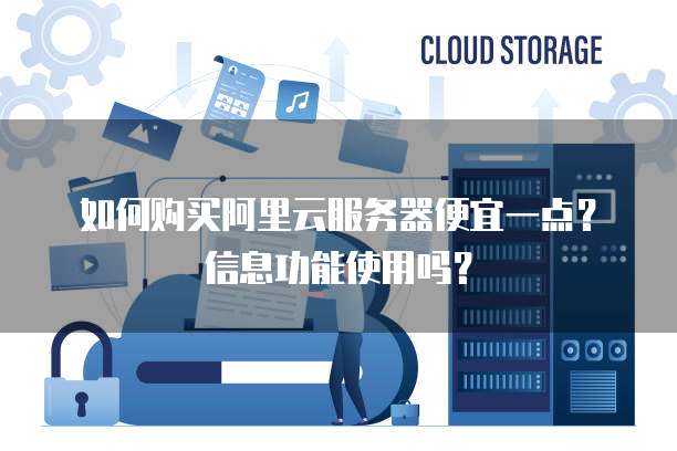 如何购买阿里云服务器便宜一点?信息功能使用吗?
