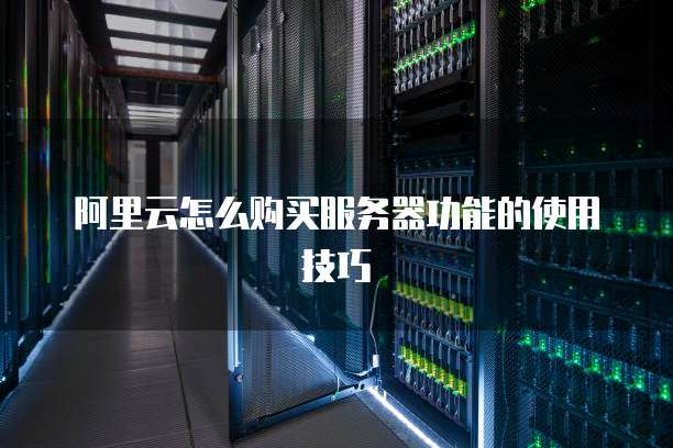 阿里云怎么购买服务器功能的使用技巧