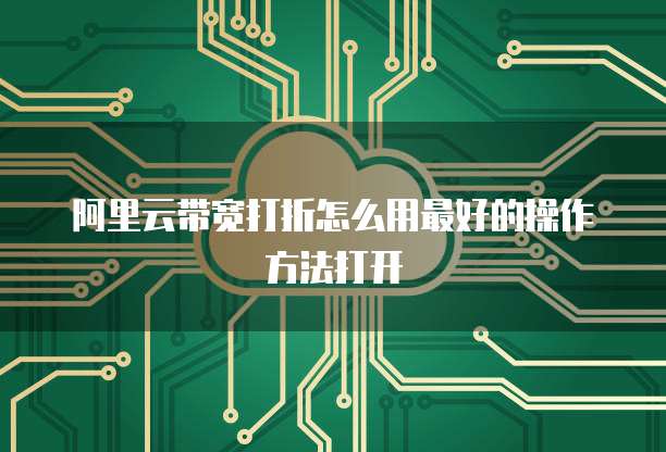 阿里云带宽打折怎么用最好的操作方法打开