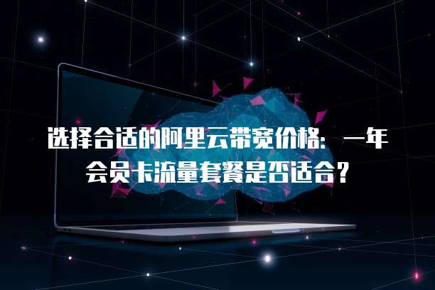 选择合适的阿里云带宽价格:一年会员卡流量套餐是否适合?