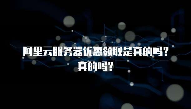 阿里云服务器优惠领取是真的吗?真的吗?