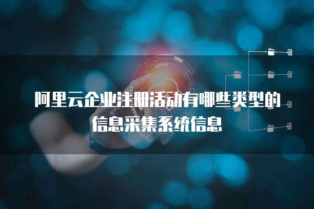 阿里云企业注册活动有哪些类型的信息采集系统信息