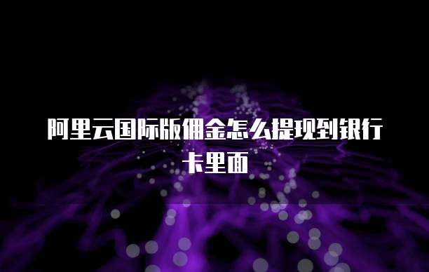 阿里云国际版佣金怎么提现到银行卡里面