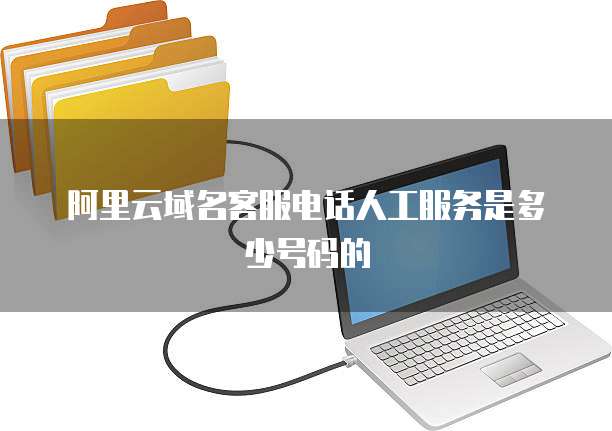 阿里云域名客服电话人工服务是多少号码的