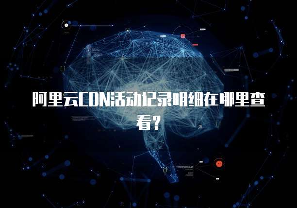 阿里云CDN活动记录明细在哪里查看?