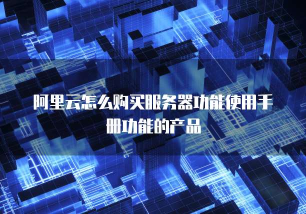 阿里云怎么购买服务器功能使用手册功能的产品