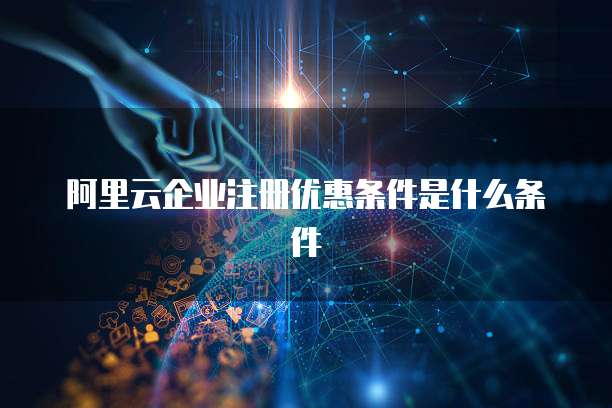 阿里云企业注册优惠条件是什么条件